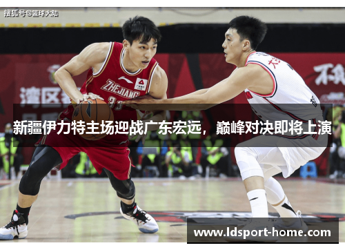 新疆伊力特主场迎战广东宏远，巅峰对决即将上演