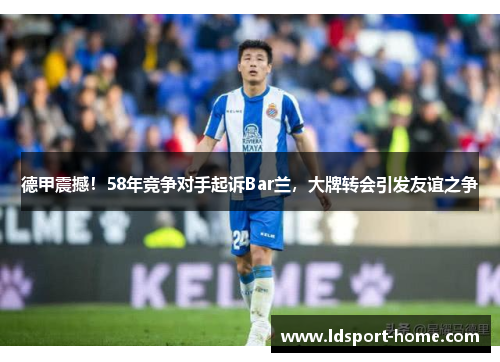 德甲震撼！58年竞争对手起诉Bar兰，大牌转会引发友谊之争