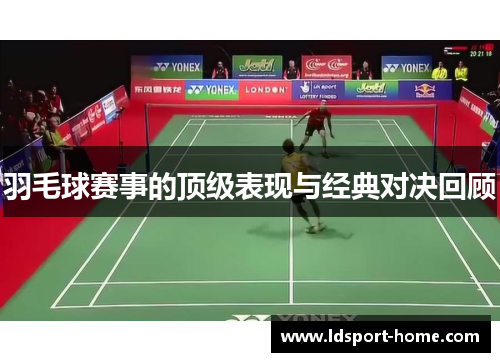 羽毛球赛事的顶级表现与经典对决回顾