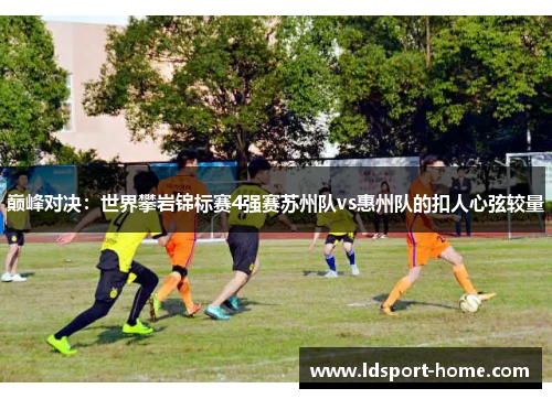 巅峰对决：世界攀岩锦标赛4强赛苏州队vs惠州队的扣人心弦较量