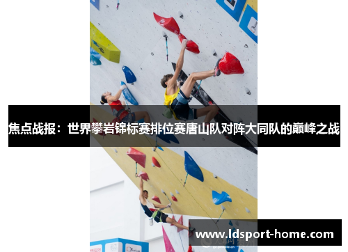 焦点战报：世界攀岩锦标赛排位赛唐山队对阵大同队的巅峰之战