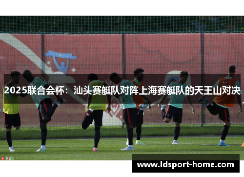 2025联合会杯：汕头赛艇队对阵上海赛艇队的天王山对决